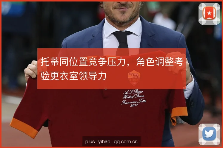 托蒂同位置竞争压力,角色调整考验更衣室领导力 托蒂同位置竞争压力,角色调整考验更衣室领导力